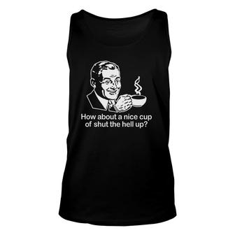 How About A Nice Cup Of Shut The Hell Up Funny Cool Unisex Tank Top | Mazezy
