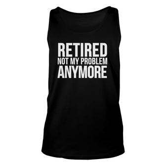 Retirement Funny Gift - Retired Not My Problem Anymore Unisex Tank Top | Mazezy