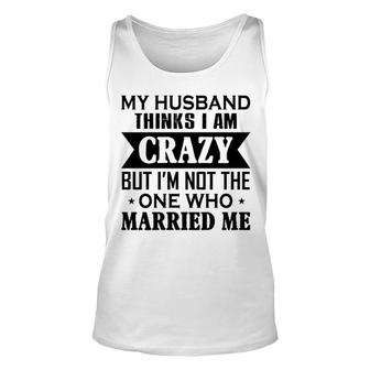 My Husband Thinks I Am Crazy Unisex Tank Top | Mazezy