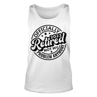 Officially Retired 2022 Funny Not My Problem Anymore Graphic Funny Retirement Unisex Tank Top - Thegiftio UK