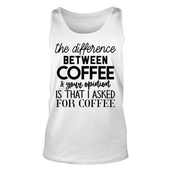 The Difference Between Coffee And Your Opinion Is That I Asked For Coffee Funny Graphic Design Unisex Tank Top - Thegiftio
