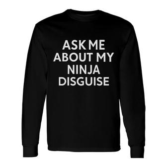 Ask Me About My Ninja Disguise Long Sleeve T-Shirt | Mazezy
