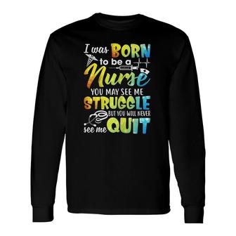I Was Born To Be A Nurse You May See Me Struggle Long Sleeve T-Shirt T-Shirt | Mazezy
