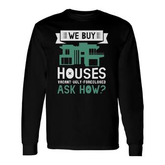 We Buy Houses Vacant Ugly Foreclosed Ask How Realtor Estate Long Sleeve T-Shirt | Mazezy