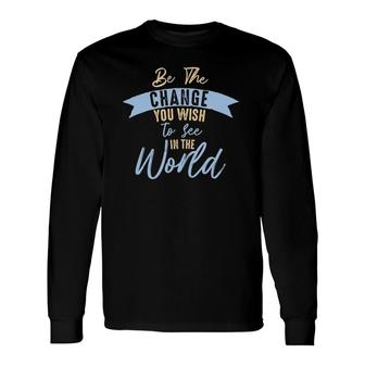 Be The Change You Wish To See In The World Inspirational Long Sleeve T-Shirt T-Shirt | Mazezy