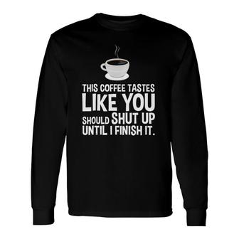 This Coffee Tastes Like You Should Shut Up Until I Finish Long Sleeve T-Shirt T-Shirt | Mazezy