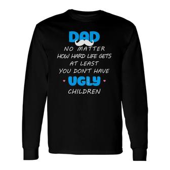 Dad No Matter How Hard Life Gets At Least Don't Have Ugly Long Sleeve T-Shirt T-Shirt | Mazezy