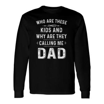 Dad Tee Who Are These And Why Are They Calling Me Dad Long Sleeve T-Shirt T-Shirt | Mazezy