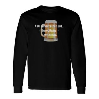 A Day Without Beer Is Like Just Kidding I Have No Idea T-shirt For Beer Lovers Long Sleeve T-Shirt - Thegiftio