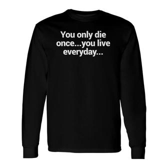 You Only Die OnceYou Live Everyday Long Sleeve T-Shirt T-Shirt | Mazezy