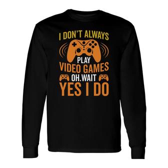 I Dont Always Play Video Games Oh Wait Yes I Do Video Game Lover Long Sleeve T-Shirt - Thegiftio UK