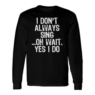 I Don't Always Sing Oh Wait Yes I Do Singing Singer Long Sleeve T-Shirt T-Shirt | Mazezy