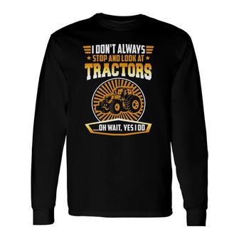 I Don't Always Stop And Look At Tractors Oh Wait Yes I Do Long Sleeve T-Shirt T-Shirt | Mazezy