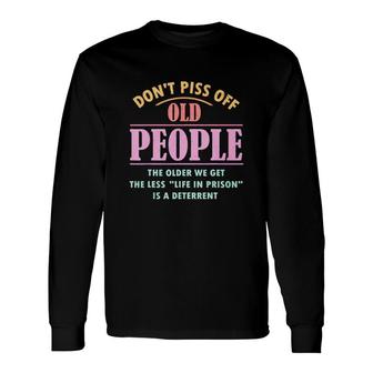 Don't Piss Off Old People The Older We Get The Less Life In Prison Is A Deterrent Hoodie Long Sleeve T-Shirt - Thegiftio
