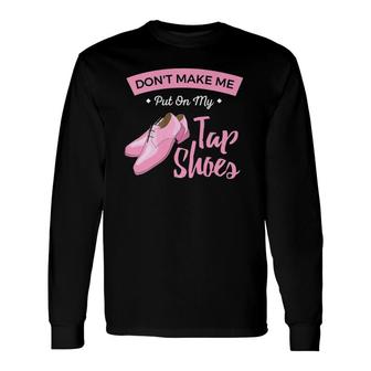 Don't Make Me Put On My Tap Shoes For Tap Dancers Long Sleeve T-Shirt | Mazezy