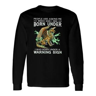 Dragon People Are Asking Me Which Sign I Was Born Under I Was Born Under A Warning Sign Long Sleeve T-Shirt | Mazezy