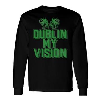 Dublin My Vision St Patrick's Day Irish Drinking Beer Meme Pullover Long Sleeve T-Shirt T-Shirt | Mazezy