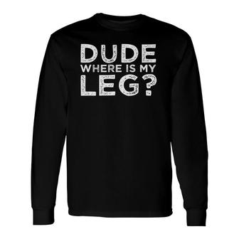 Dude Where Is My Leg Amputee Quote Long Sleeve T-Shirt T-Shirt | Mazezy
