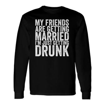 My Friends Are Getting Married I'm Just Getting Drunk Long Sleeve T-Shirt T-Shirt | Mazezy