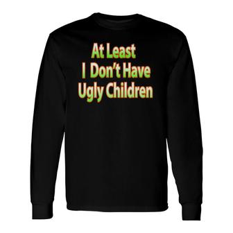 Fun Mom Dad Parent At Least I Don't Have Ugly Children Long Sleeve T-Shirt T-Shirt | Mazezy