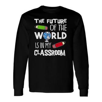 The Future Of The World Is In My Classroom Teacher Long Sleeve T-Shirt T-Shirt | Mazezy