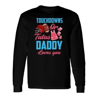 Gender Reveal Touchdowns Or Tutus Daddy Loves You Long Sleeve T-Shirt T-Shirt | Mazezy