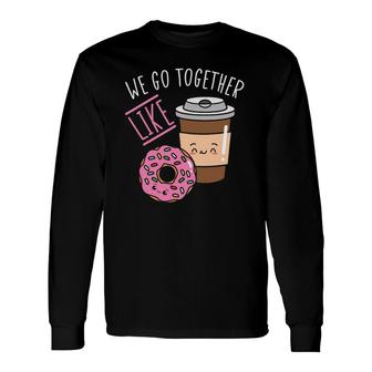 We Go Together Like Coffee Caffeine Dough Desserts Doughnuts Long Sleeve T-Shirt T-Shirt | Mazezy