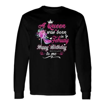 Happy Birthday To Me A Queen Was Born In February Birthday Long Sleeve T-Shirt T-Shirt | Mazezy