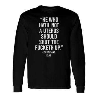 He Who Hath Not A Uterus Should Shut The Fucketh Up Long Sleeve T-Shirt T-Shirt | Mazezy