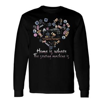 Home Is Where The Sewing Machine Is Heart Long Sleeve T-Shirt T-Shirt | Mazezy