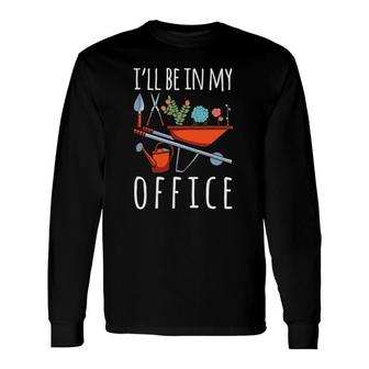 I'll Be In My Office Gardener Garden Life Plant Enthusiasts Long Sleeve T-Shirt | Mazezy