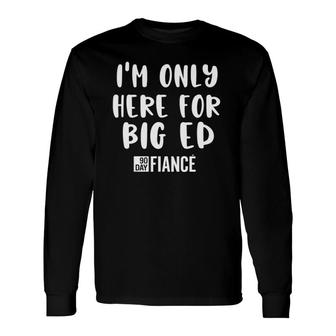 I'm Only Here For Big Ed 90 Day Fiance Gag Long Sleeve T-Shirt T-Shirt | Mazezy