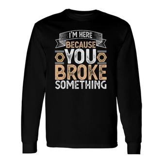 I'm Here Because You Broke Something Handyman Father's Day Long Sleeve T-Shirt | Mazezy