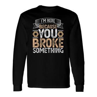 I'm Here Because You Broke Something Handyman Father's Day Long Sleeve T-Shirt T-Shirt | Mazezy