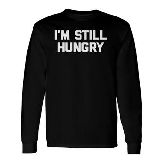 I'm Still Hungry Saying Sarcastic Novelty Foodie Long Sleeve T-Shirt T-Shirt | Mazezy