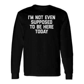 I'm Not Even Supposed To Be Here Today Saying Long Sleeve T-Shirt T-Shirt | Mazezy
