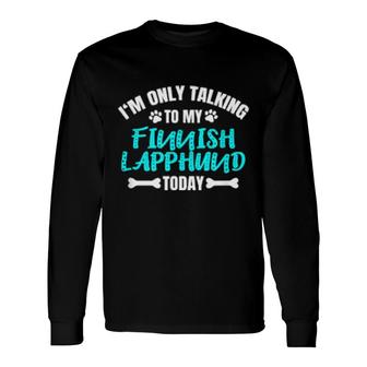 I'm Only Talking To My Finnish Lapphund Today Long Sleeve T-Shirt | Mazezy