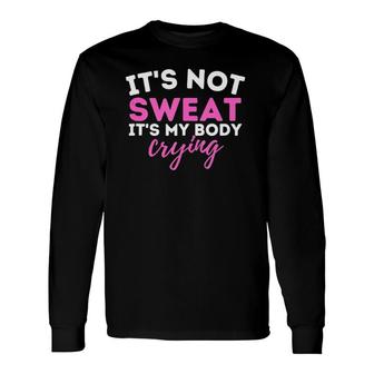 It's Not Sweat It's My Body Crying Workout Gym Long Sleeve T-Shirt T-Shirt | Mazezy