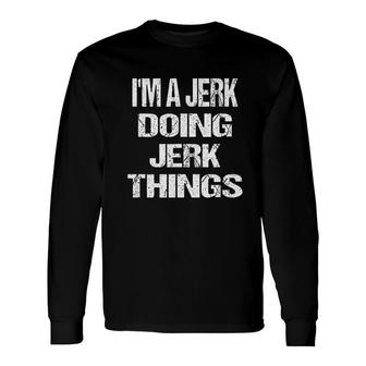 I Am A Jerk Doing Jerk Things Long Sleeve T-Shirt - Thegiftio UK