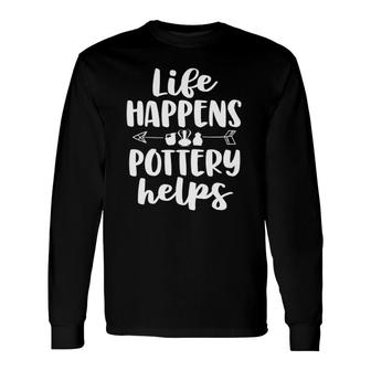 Life Happens Pottery Helps Pottery Long Sleeve T-Shirt T-Shirt | Mazezy