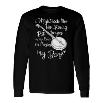 I Might Look Like I'm Listening To You Music Playing Banjo Long Sleeve T-Shirt T-Shirt | Mazezy