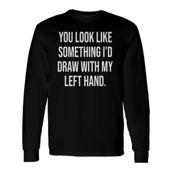 You Look Like Something I'd Draw With My Left Hand Long Sleeve T-Shirt T-Shirt | Mazezy