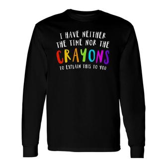 I Have Neither Time Nor Crayons To Explain This To You Joke Long Sleeve T-Shirt T-Shirt | Mazezy
