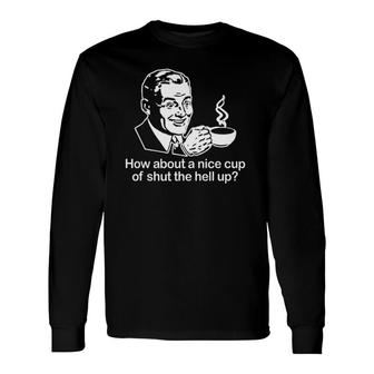 How About A Nice Cup Of Shut The Hell Up Cool Long Sleeve T-Shirt T-Shirt | Mazezy