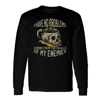 I Have No Problems I Drink From The Skulls Of My Enemies Long Sleeve T-Shirt T-Shirt | Mazezy