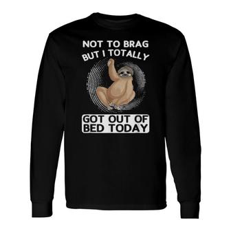 Not To Brag But I Totally Got Out Of Bed Today Toed Long Sleeve T-Shirt T-Shirt | Mazezy