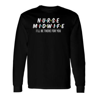 Nurse Midwife I'll Be There For You Cool Nurse Long Sleeve T-Shirt T-Shirt | Mazezy