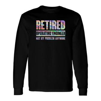 Operating Engineer Retirement Retired Not My Problem Anymore Long Sleeve T-Shirt T-Shirt | Mazezy