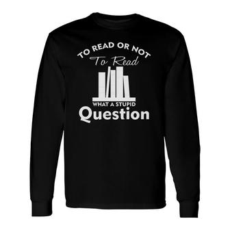 To Read Or Not To Read What A Stupid Question Long Sleeve T-Shirt T-Shirt | Mazezy