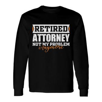Retired Attorney, Not My Problem Anymore Retirement Long Sleeve T-Shirt T-Shirt | Mazezy
